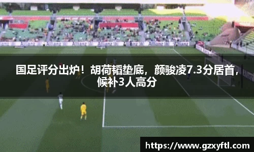 国足评分出炉！胡荷韬垫底，颜骏凌7.3分居首，候补3人高分