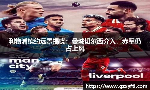 利物浦续约远景揭晓：曼城切尔西介入，赤军仍占上风